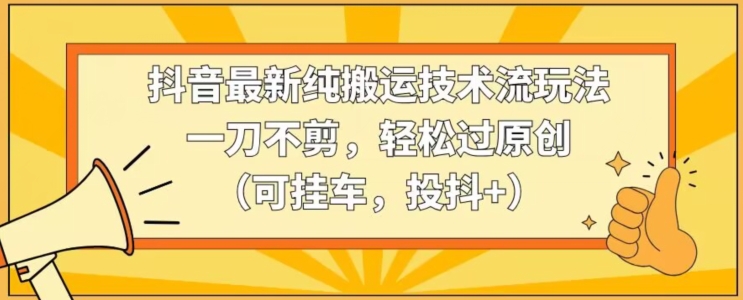 抖音最新纯搬运技术流玩法，一刀不剪，轻松过原创（可挂车，投抖+）-副业库