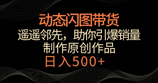 动态闪图带货，遥遥领先，冷门玩法，助你轻松引爆销量，日赚500+-副业库