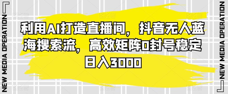 利用AI打造直播间，抖音无人蓝海搜索流，高效矩阵0封号稳定日入3000-副业库