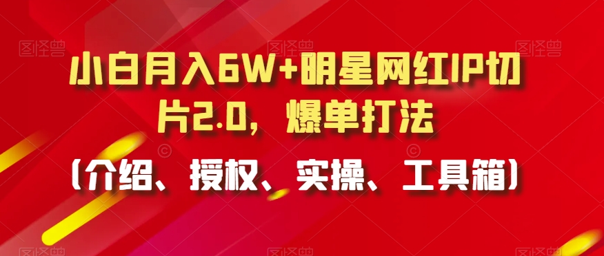 小白月入6W+明星网红IP切片2.0，爆单打法（介绍、授权、实操、工具箱）-副业库
