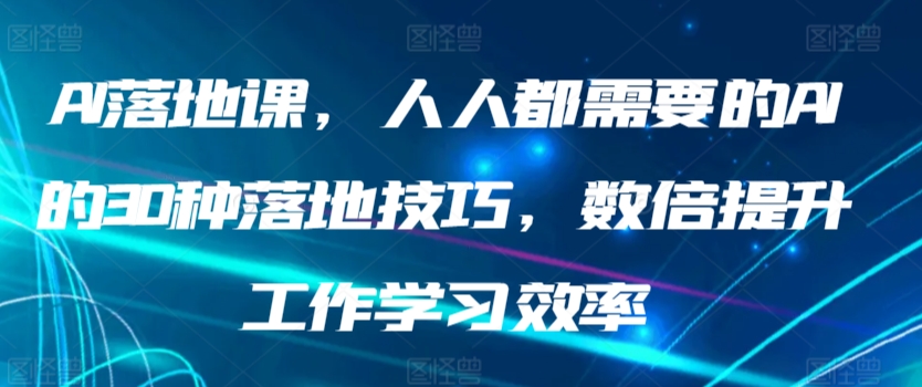 AI落地课，人人都需要的AI的30种落地技巧，数倍提升工作学习效率-副业库
