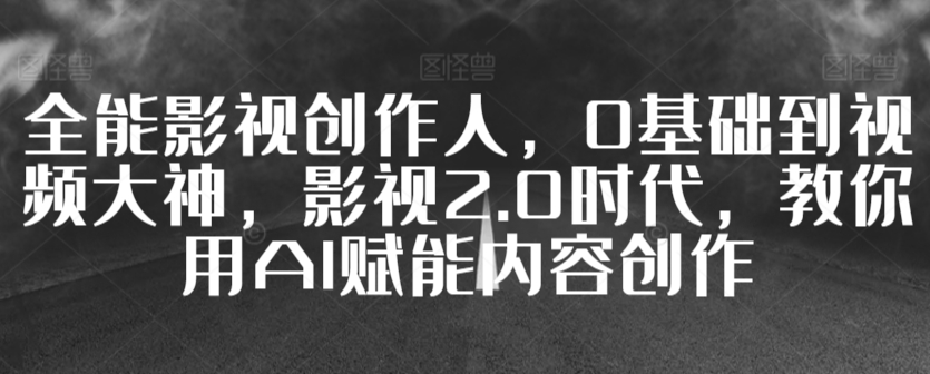 全能影视创作人，0基础到视频大神，影视2.0时代，教你用AI赋能内容创作-副业库