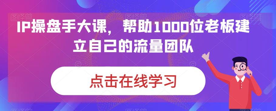 IP操盘手大课，帮助1000位老板建立自己的流量团队-副业库