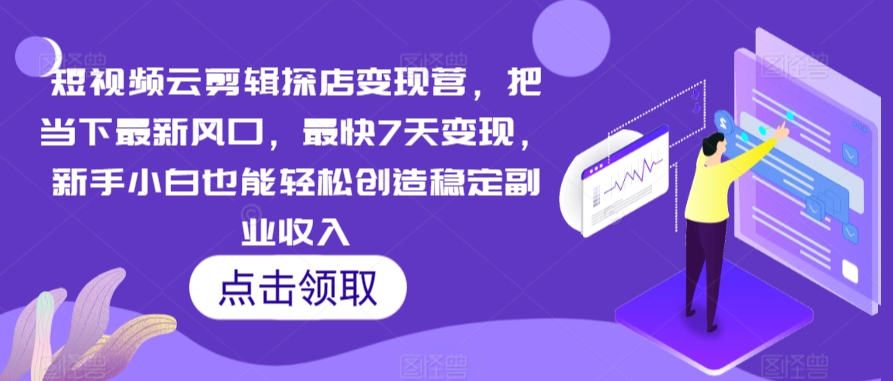 短视频云剪辑探店变现营，把当下最新风口，最快7天变现，新手小白也能轻松创造稳定副业收入-副业库