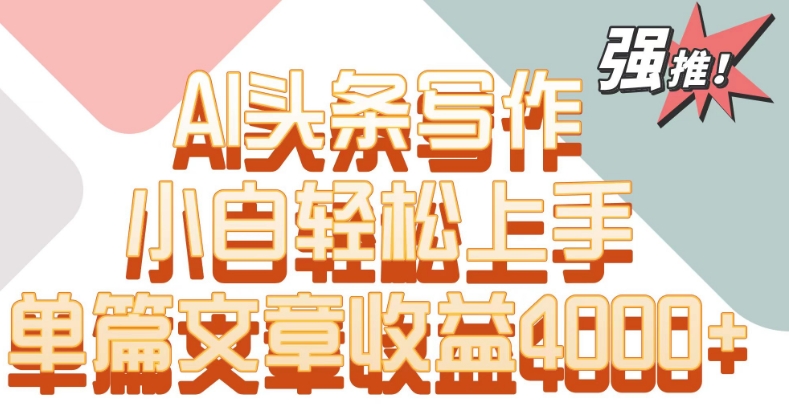 单片文章收益4000+！AI头条写作，小白轻松上手-副业库