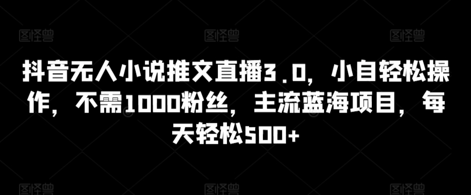 抖音无人小说推文直播3.0，小自轻松操作，不需1000粉丝，主流蓝海项目，每天轻松500+-副业库