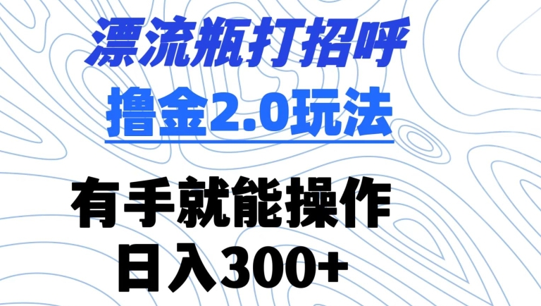 漂流瓶打招呼撸金2.0玩法，有手就能做，日入300+-副业库
