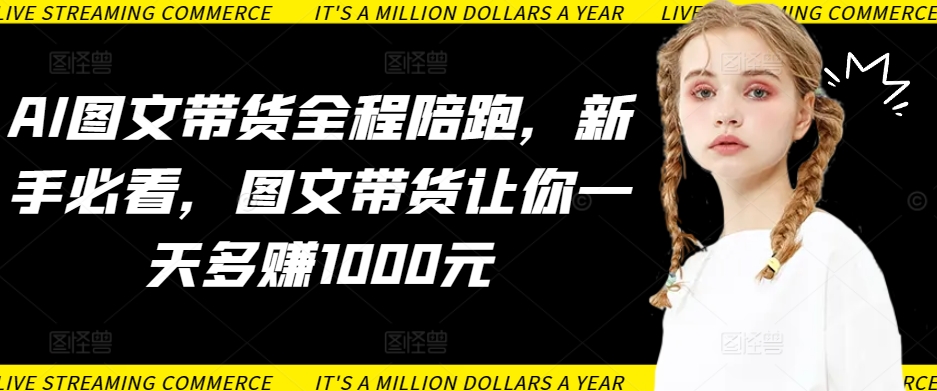 AI图文带货全程陪跑，新手必看，图文带货让你一天多赚1000元-副业库