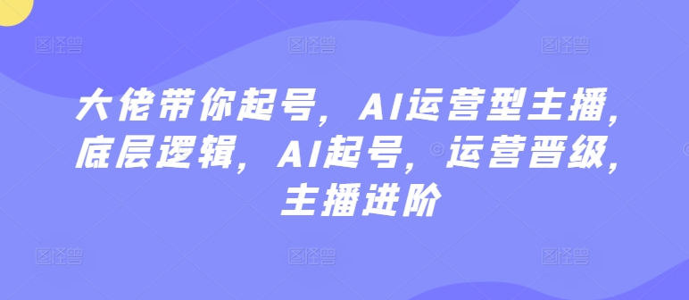 大佬带你起号，AI运营型主播，底层逻辑，AI起号，运营晋级，主播进阶-副业库