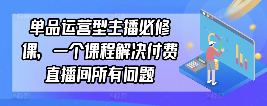 单品运营型主播必修课，一个课程解决付费直播间所有问题-副业库
