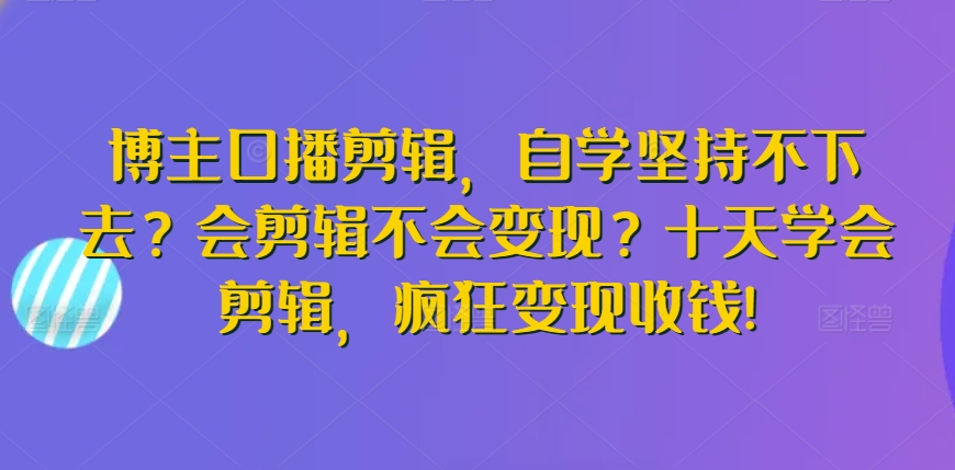 博主口播剪辑，自学坚持不下去？会剪辑不会变现？十天学会剪辑，疯狂变现收钱!-副业库