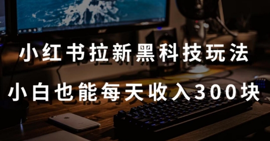 黑科技玩法之：小红书拉新，小白也能日入300元【操作视频教程+黑科技工具】-副业库