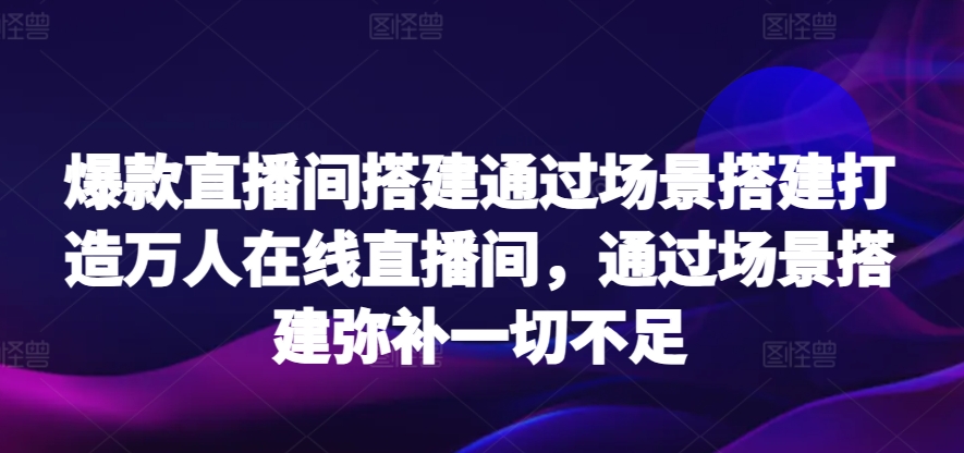 爆款直播间搭建通过场景搭建打造万人在线直播间，通过场景搭建弥补一切不足-副业库