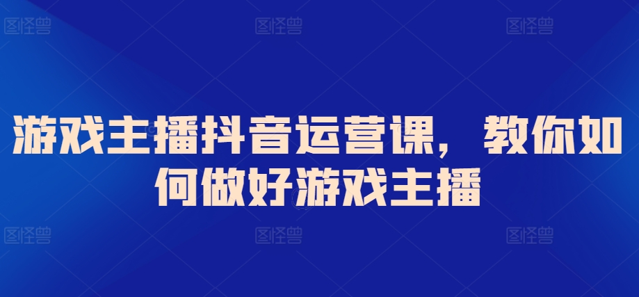 游戏主播抖音运营课，教你如何做好游戏主播-副业库