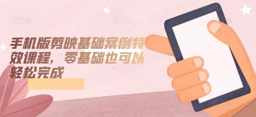 手机版剪映基础案例特效课程，零基础也可以轻松完成-副业库