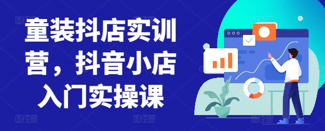 童装抖店实训营，抖音小店入门实操课-副业库