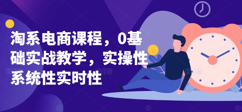 淘系电商课程，0基础实战教学，实操性系统性实时性-副业库