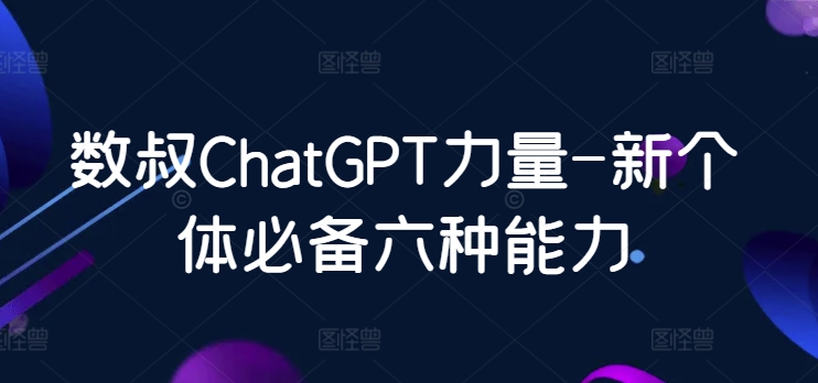 数叔ChatGPT力量-新个体必备六种能力-副业库