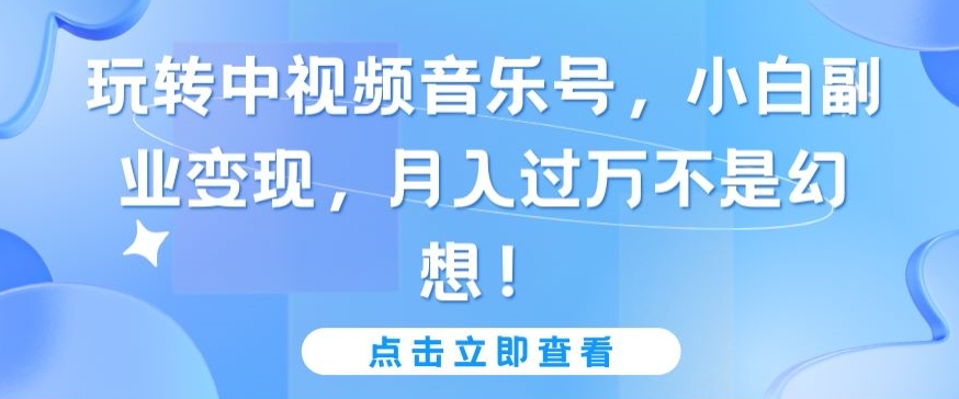 玩转中视频音乐号，小白副业变现，月入过万不是幻想-副业库