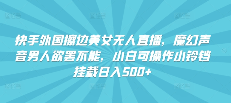 快手外国擦边美女无人直播，魔幻声音男人欲罢不能，小白可操作小铃铛挂载日入500+-副业库