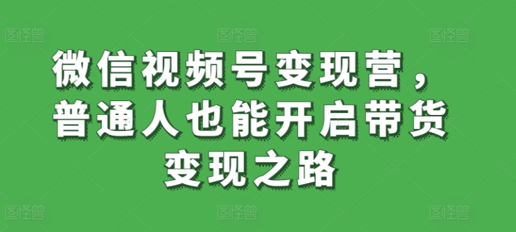 微信视频号变现营，普通人也能开启带货变现之路-副业库