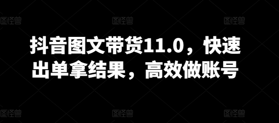 抖音图文带货11.0，快速出单拿结果，高效做账号-副业库