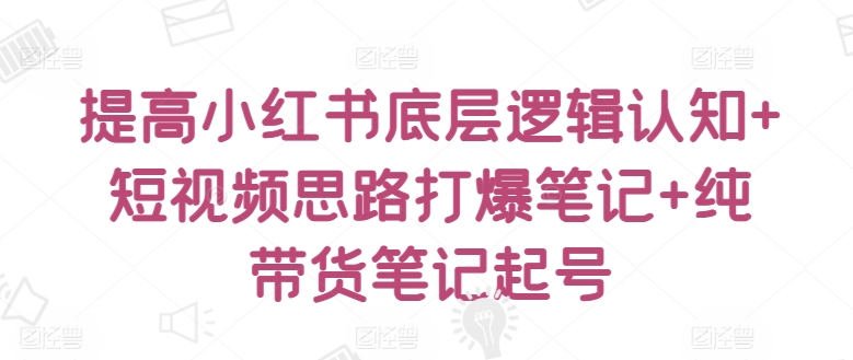 提高小红书底层逻辑认知+短视频思路打爆笔记+纯带货笔记起号-副业库