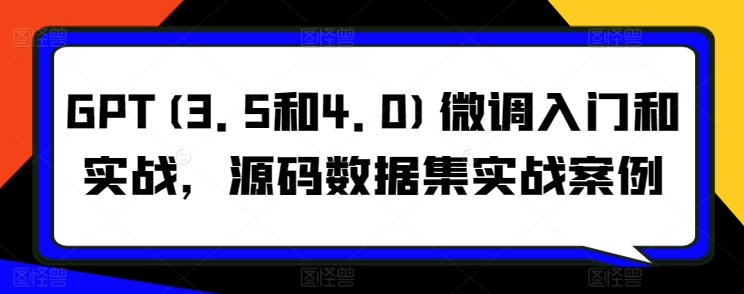 GPT(3.5和4.0)微调入门和实战，源码数据集实战案例-副业库