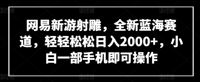 网易新游射雕，全新蓝海赛道，轻轻松松日入2000+，小白一部手机即可操作-副业库