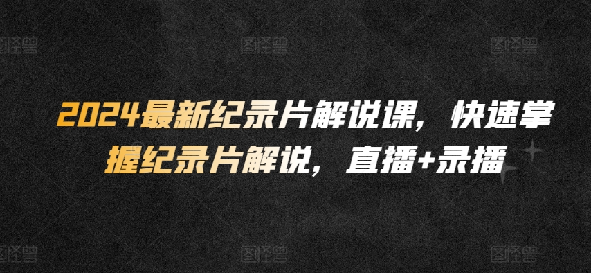 2024最新纪录片解说课，快速掌握纪录片解说，直播+录播-副业库