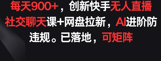 每天900+，创新快手无人直播社交聊天课+网盘拉新，AI进阶防违规 已落地 可矩阵-副业库