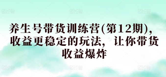 养生号带货训练营(第12期)，收益更稳定的玩法，让你带货收益爆炸-副业库