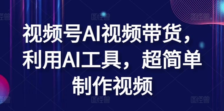 视频号AI视频带货，利用AI工具，超简单制作视频-副业库