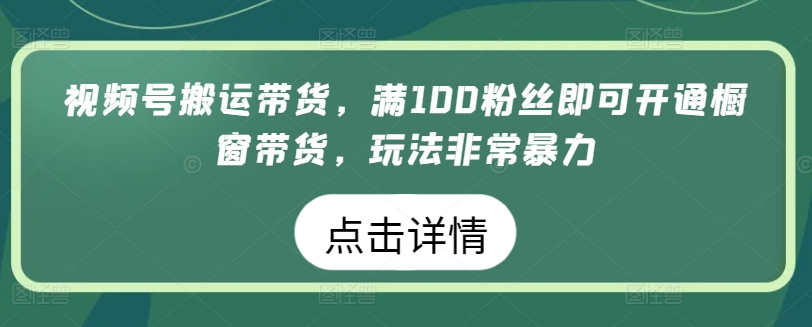 视频号搬运带货，满100粉丝即可开通橱窗带货，玩法非常暴力-副业库