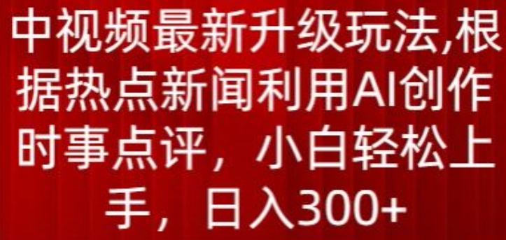 中视频最新升级玩法，根据热点新闻利用AI创作时事点评，日入300+-副业库
