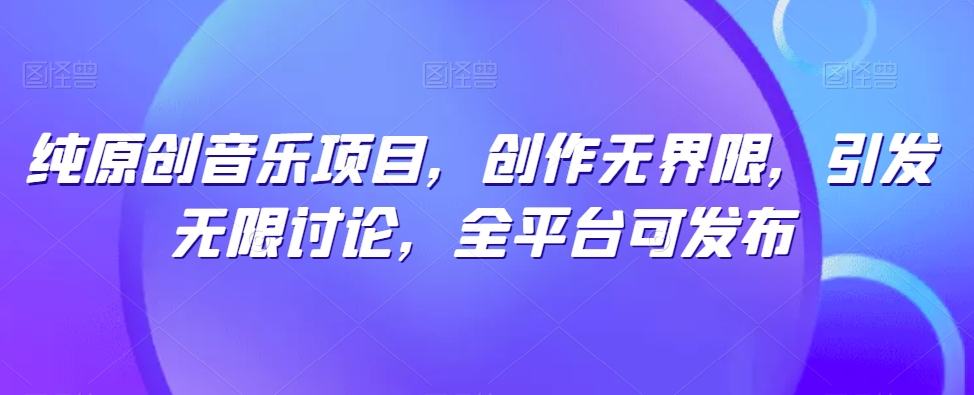 纯原创音乐项目，创作无界限，引发无限讨论，全平台可发布-副业库