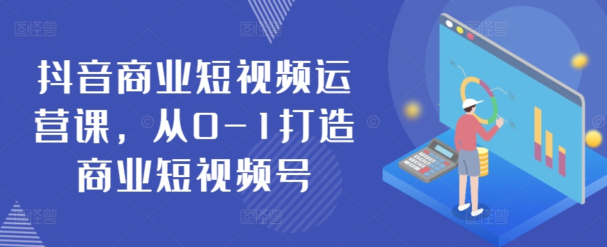 抖音商业短视频运营课，从0-1打造商业短视频号-副业库