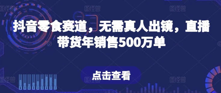 抖音零食赛道，无需真人出镜，直播带货年销售500万单-副业库