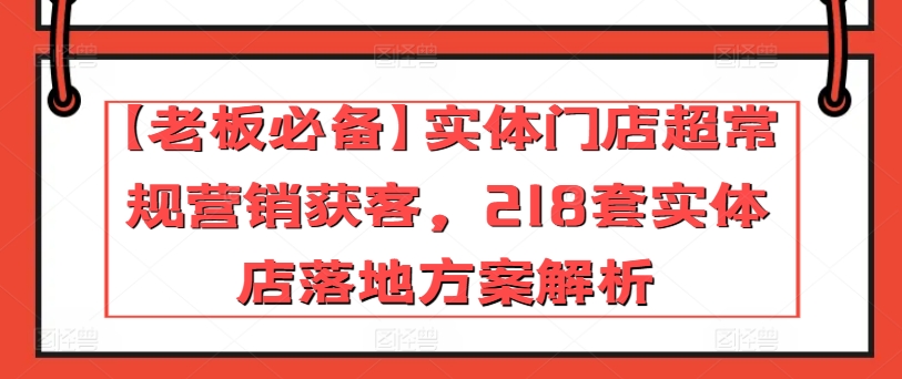 【老板必备】实体门店超常规营销获客，218套实体店落地方案解析-副业库
