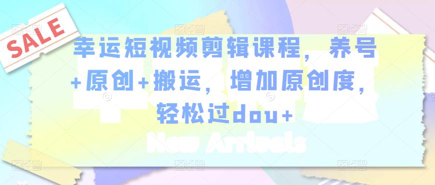 幸运短视频剪辑课程，养号+原创+搬运，增加原创度，轻松过dou+-副业库