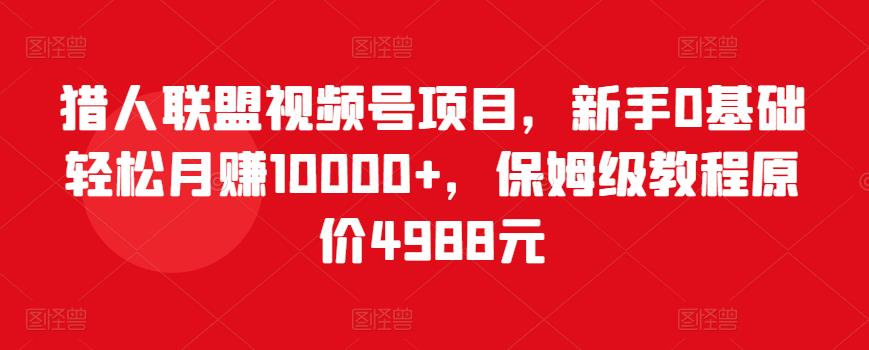 猎人联盟视频号项目，新手0基础轻松月赚10000+，保姆级教程原价4988元-副业库
