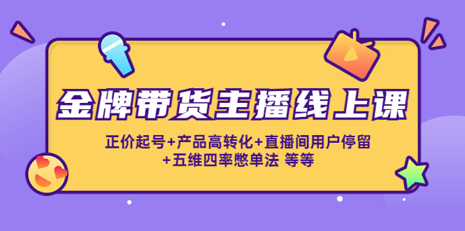 金牌带货主播线上课：正价起号+产品高转化+直播间用户停留+五维四率憋单法-副业库