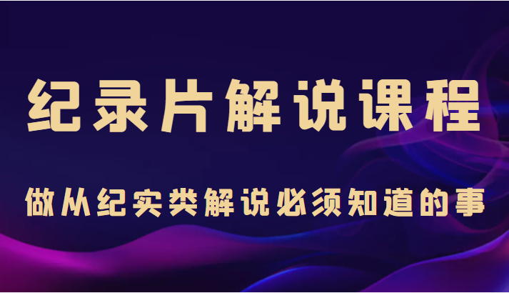 纪录片解说课程，做从纪实类解说必须知道的事（价值499元）-副业库