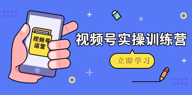 微信视频号实操训练营：视频号起号运营纯干货玩法！-副业库