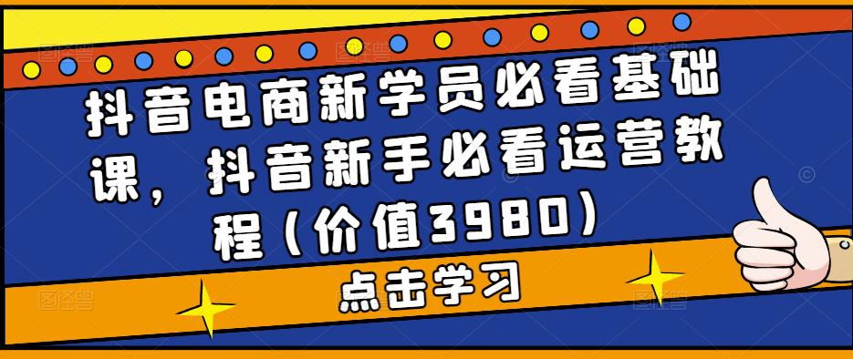 抖音电商新学员必看基础课，抖音新手必看运营教程(价值3980)-副业库