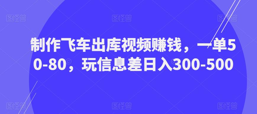 制作飞车出库视频赚钱，一单50-80，玩信息差日入300-500-副业库