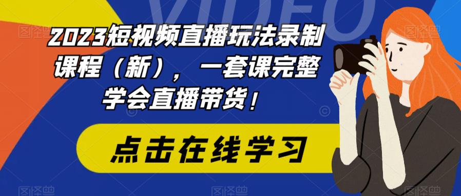 2023短视频直播玩法录制课程（新），一套课完整学会直播带货！-副业库