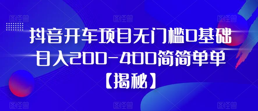 抖音开车项目，无门槛0基础日入200-400简简单单【揭秘】-副业库