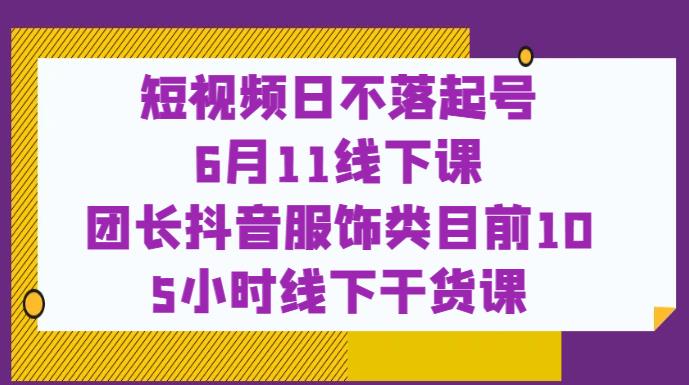 短视频日不落起号【6月11线下课】团长抖音服饰类目前10 5小时线下干货课-副业库