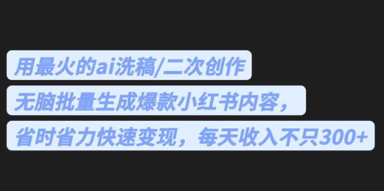 最火的ai洗稿，无脑批量生成爆款小红书内容，省时省力，每天收入不只300+【揭秘】-副业库